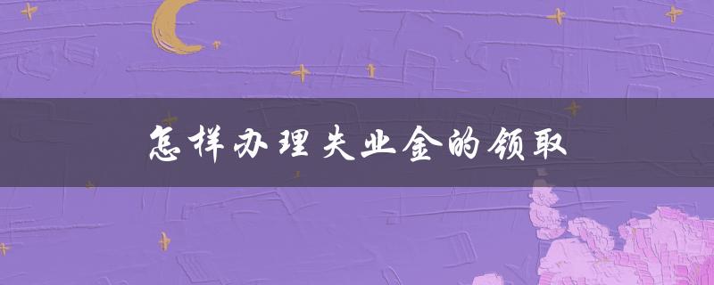 怎样办理失业金的领取