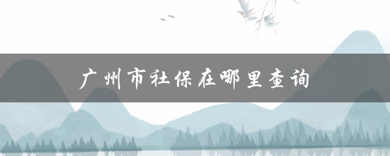 广州市社保在哪里查询 广州市社保在哪里查询