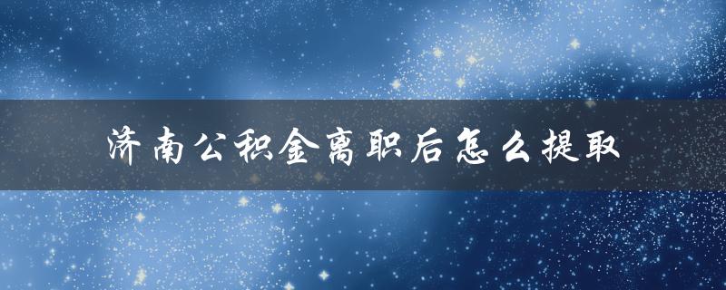 济南公积金离职后怎么提取