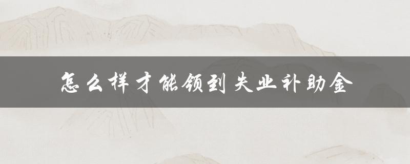 怎么样才能领到失业补助金