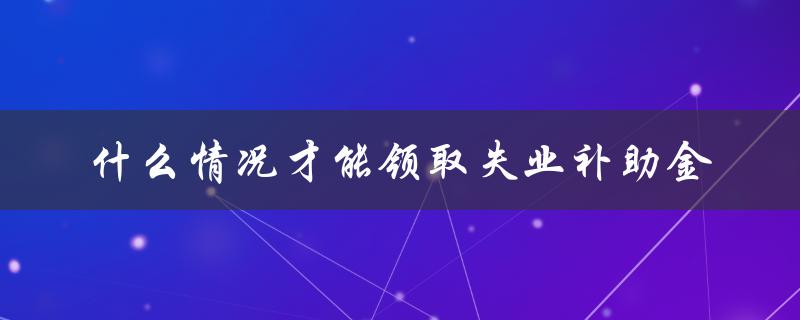 什么情况才能领取失业补助金