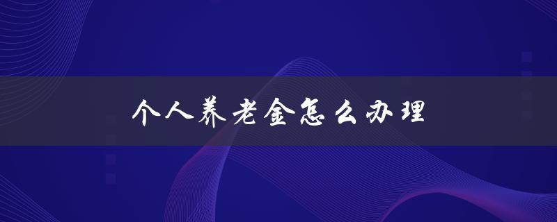 个人养老金怎么办理