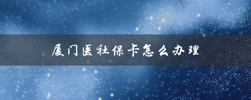 厦门医社保卡怎么办理