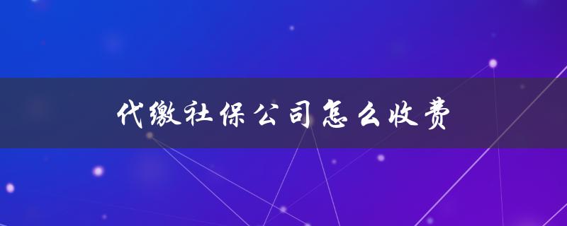 代缴社保公司怎么收费