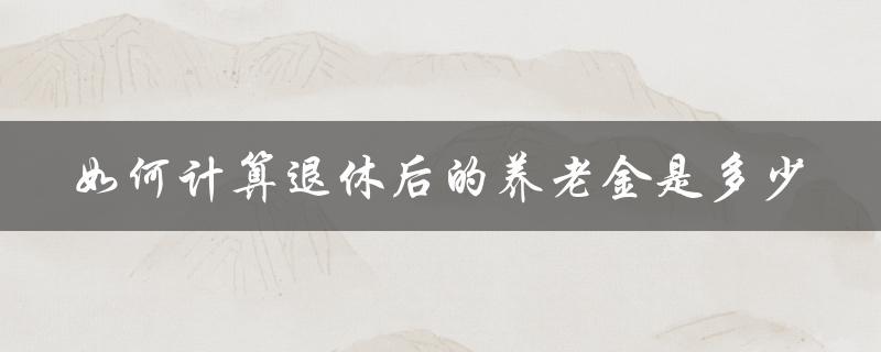 如何计算退休后的养老金是多少